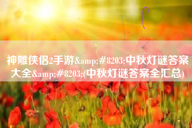 神雕侠侣2手游&#8203;中秋灯谜答案大全&#8203;(中秋灯谜答案全汇总)
