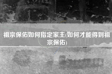 祖宗保佑如何指定家主(如何才能得到祖宗保佑)