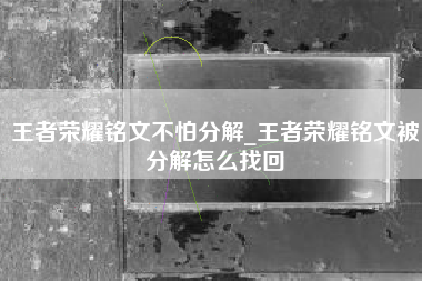 王者荣耀铭文不怕分解_王者荣耀铭文被分解怎么找回