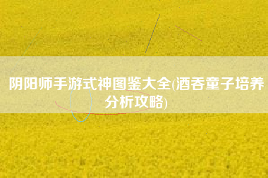 阴阳师手游式神图鉴大全(酒吞童子培养分析攻略)