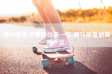 赛马娘重炮赛程任务一览(赛马娘重炮赛程一览)