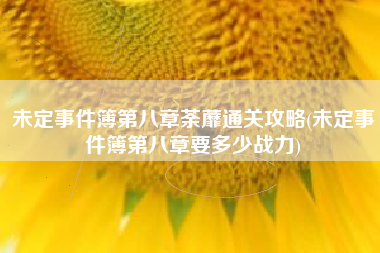 未定事件簿第八章荼蘼通关攻略(未定事件簿第八章要多少战力)