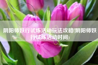 阴阳师妖行试炼活动玩法攻略(阴阳师妖行试炼活动时间)