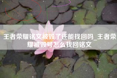 王者荣耀铭文被毁了还能找回吗_王者荣耀被毁号怎么找回铭文