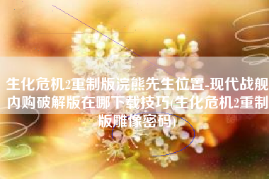 生化危机2重制版浣熊先生位置-现代战舰内购破解版在哪下载技巧(生化危机2重制版雕像密码)