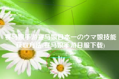 赛马娘手游赛马娘日本一のウマ娘技能获取方法(赛马娘手游日服下载)