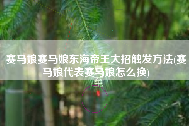 赛马娘赛马娘东海帝王大招触发方法(赛马娘代表赛马娘怎么换)