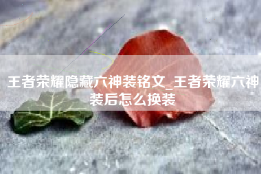 王者荣耀隐藏六神装铭文_王者荣耀六神装后怎么换装