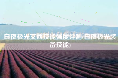 白夜极光艾西技能强度评测(白夜极光装备技能)