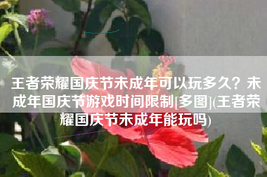 王者荣耀国庆节未成年可以玩多久？未成年国庆节游戏时间限制[多图](王者荣耀国庆节未成年能玩吗)