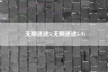 无期迷途5(无期迷途5-9)