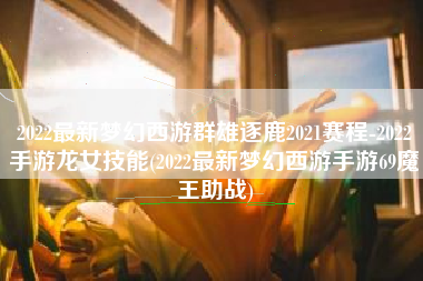 2022最新梦幻西游群雄逐鹿2021赛程-2022手游龙女技能(2022最新梦幻西游手游69魔王助战)