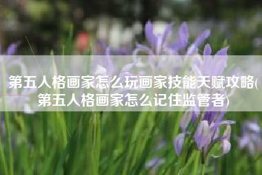 第五人格画家怎么玩画家技能天赋攻略(第五人格画家怎么记住监管者)