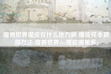 魔兽世界魔皮在什么地方刷 魔皮样本获得方法(魔兽世界tbc魔皮哪里多)