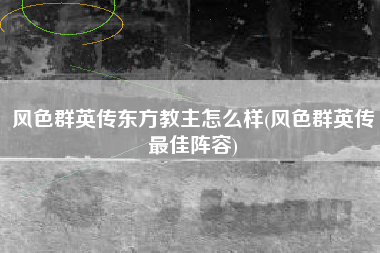 风色群英传东方教主怎么样(风色群英传最佳阵容)