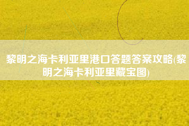 黎明之海卡利亚里港口答题答案攻略(黎明之海卡利亚里藏宝图)