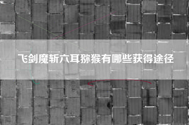 飞剑魔斩六耳猕猴有哪些获得途径