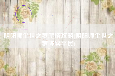 阴阳师尘世之梦爬塔攻略(阴阳师尘世之梦阵容平民)