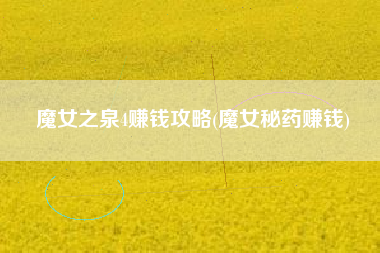 魔女之泉4赚钱攻略(魔女秘药赚钱)
