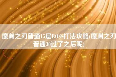 魔渊之刃普通15层BOSS打法攻略(魔渊之刃普通30过了之后呢)