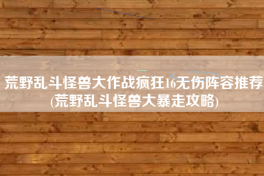 荒野乱斗怪兽大作战疯狂16无伤阵容推荐(荒野乱斗怪兽大暴走攻略)