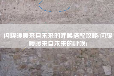 闪耀暖暖来自未来的呼唤搭配攻略(闪耀暖暖来自未来的呼唤)