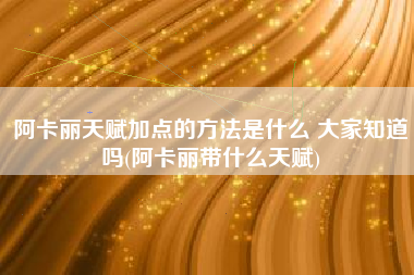 阿卡丽天赋加点的方法是什么 大家知道吗(阿卡丽带什么天赋)
