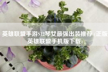 英雄联盟手游S12琴女最强出装推荐 (正版英雄联盟手机版下载)
