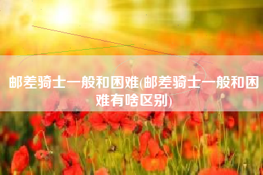 邮差骑士一般和困难(邮差骑士一般和困难有啥区别)