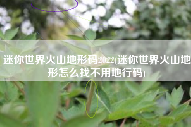 迷你世界火山地形码2022(迷你世界火山地形怎么找不用地行码)