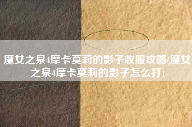 魔女之泉4摩卡莫莉的影子收服攻略(魔女之泉4摩卡莫莉的影子怎么打)