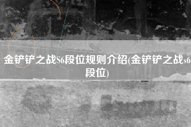 金铲铲之战S6段位规则介绍(金铲铲之战s6段位)