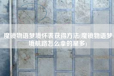 魔镜物语梦境怀表获得方法(魔镜物语梦境航路怎么拿的星多)