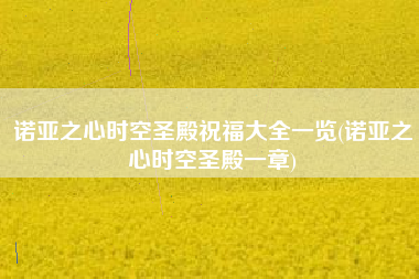 诺亚之心时空圣殿祝福大全一览(诺亚之心时空圣殿一章)
