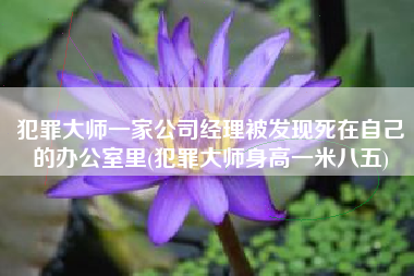犯罪大师一家公司经理被发现死在自己的办公室里(犯罪大师身高一米八五)