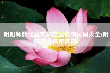 阴阳师妖怪屋式神喜爱食物玩具大全(阴阳师妖怪屋官网)