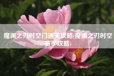 魔渊之刃时空门通关攻略(魔渊之刃时空赛季攻略)