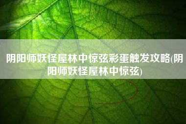 阴阳师妖怪屋林中惊弦彩蛋触发攻略(阴阳师妖怪屋林中惊弦)