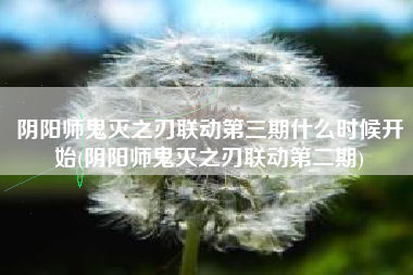 阴阳师鬼灭之刃联动第三期什么时候开始(阴阳师鬼灭之刃联动第二期)