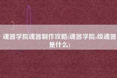 魂器学院魂器制作攻略(魂器学院s级魂器是什么)