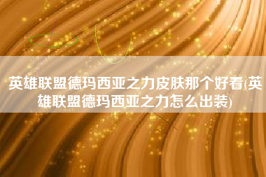 英雄联盟德玛西亚之力皮肤那个好看(英雄联盟德玛西亚之力怎么出装)