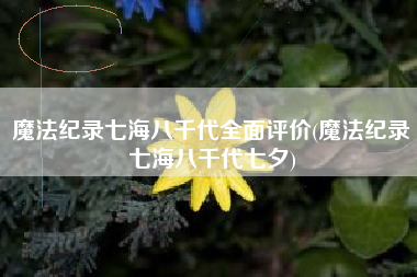 魔法纪录七海八千代全面评价(魔法纪录七海八千代七夕)