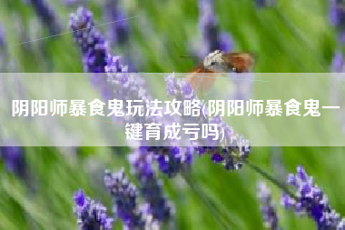 阴阳师暴食鬼玩法攻略(阴阳师暴食鬼一键育成亏吗)