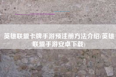 英雄联盟卡牌手游预注册方法介绍(英雄联盟手游安卓下载)