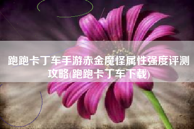 跑跑卡丁车手游赤金魔怪属性强度评测攻略(跑跑卡丁车下载)