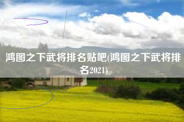 鸿图之下武将排名贴吧(鸿图之下武将排名2021)