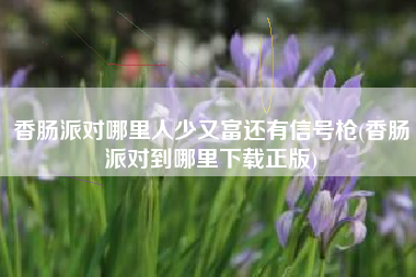 香肠派对哪里人少又富还有信号枪(香肠派对到哪里下载正版)