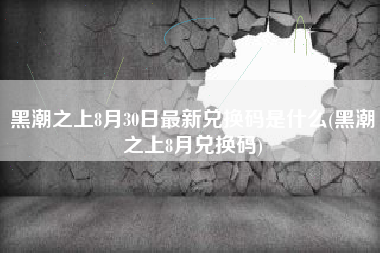 黑潮之上8月30日最新兑换码是什么(黑潮之上8月兑换码)