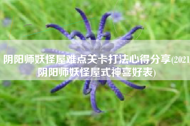 阴阳师妖怪屋难点关卡打法心得分享(2021阴阳师妖怪屋式神喜好表)