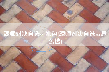 魂师对决自选ssr礼包(魂师对决自选ssr怎么选)